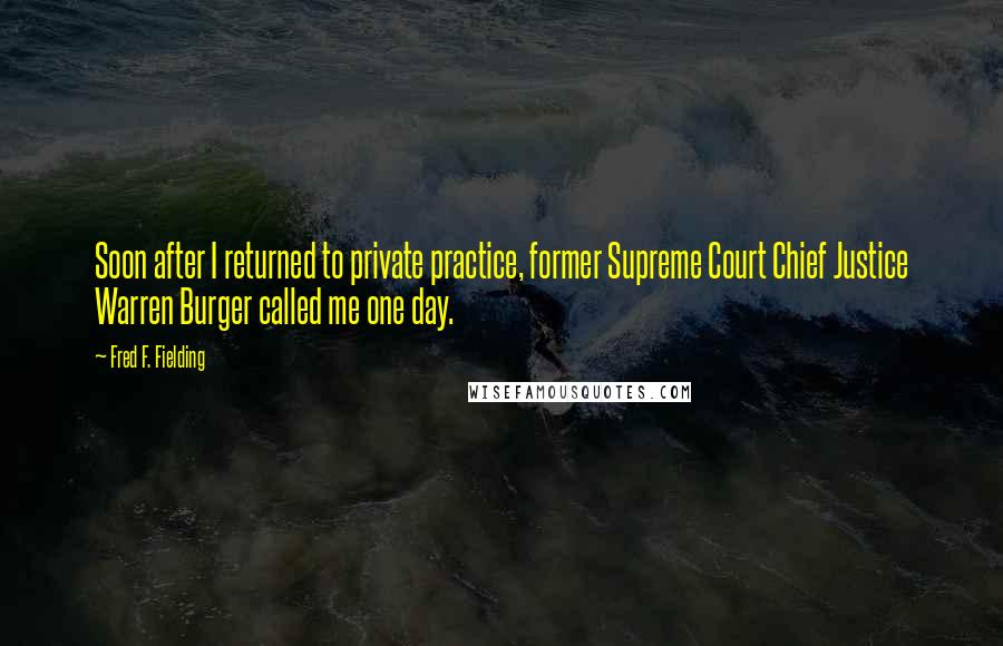 Fred F. Fielding Quotes: Soon after I returned to private practice, former Supreme Court Chief Justice Warren Burger called me one day.