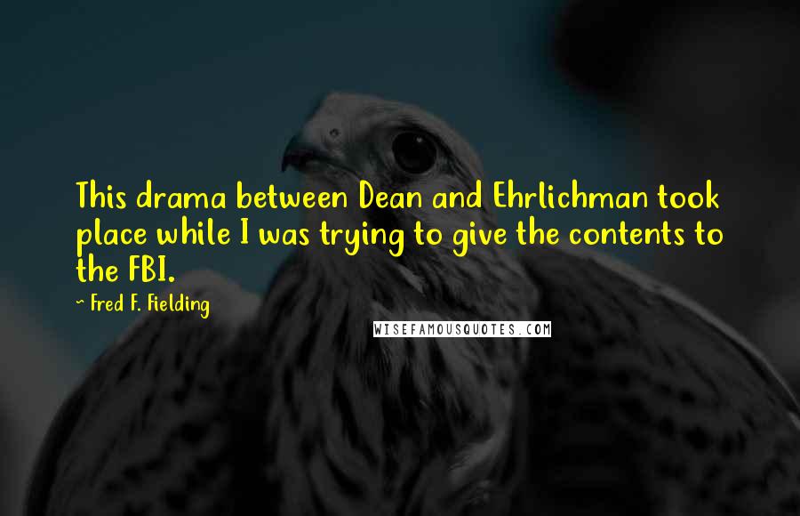 Fred F. Fielding Quotes: This drama between Dean and Ehrlichman took place while I was trying to give the contents to the FBI.