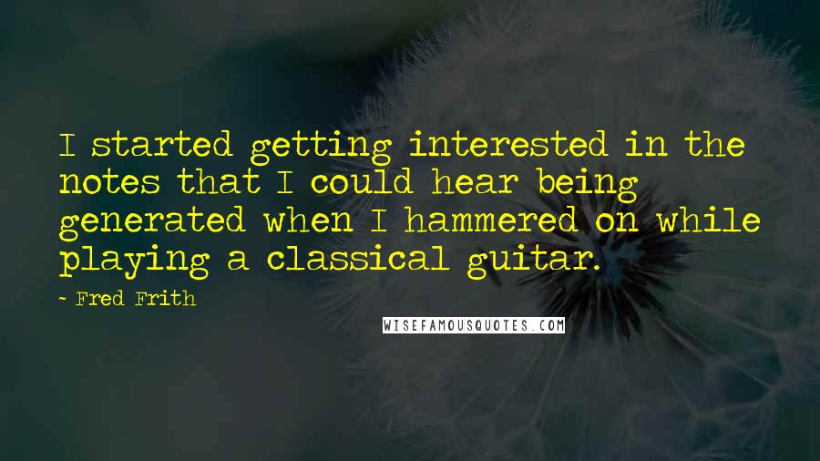 Fred Frith Quotes: I started getting interested in the notes that I could hear being generated when I hammered on while playing a classical guitar.