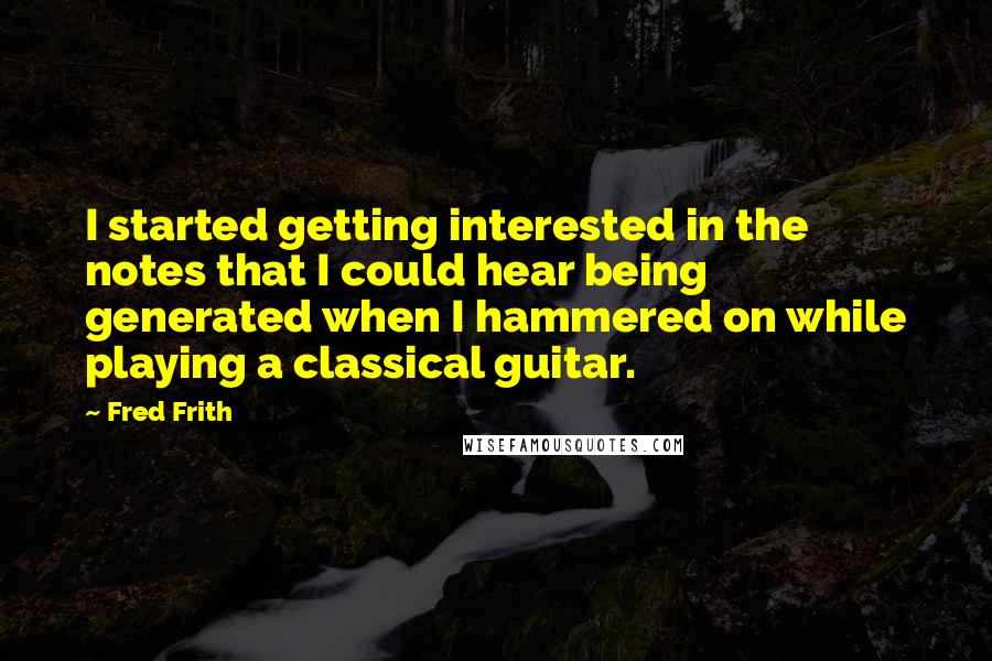 Fred Frith Quotes: I started getting interested in the notes that I could hear being generated when I hammered on while playing a classical guitar.