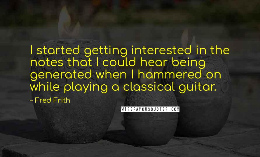 Fred Frith Quotes: I started getting interested in the notes that I could hear being generated when I hammered on while playing a classical guitar.