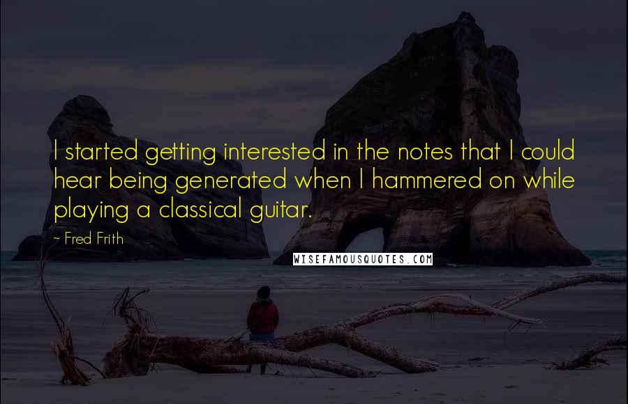 Fred Frith Quotes: I started getting interested in the notes that I could hear being generated when I hammered on while playing a classical guitar.