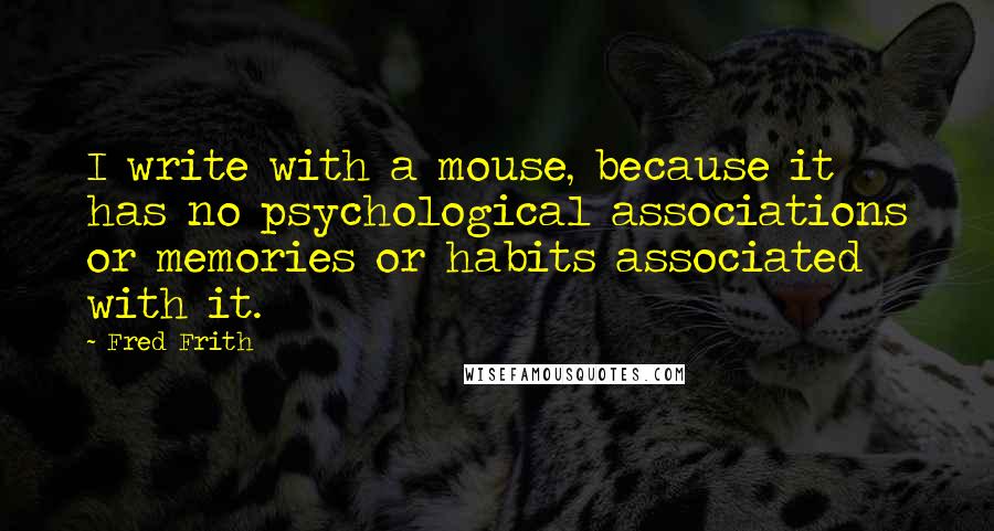 Fred Frith Quotes: I write with a mouse, because it has no psychological associations or memories or habits associated with it.