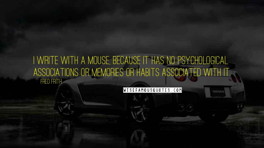 Fred Frith Quotes: I write with a mouse, because it has no psychological associations or memories or habits associated with it.