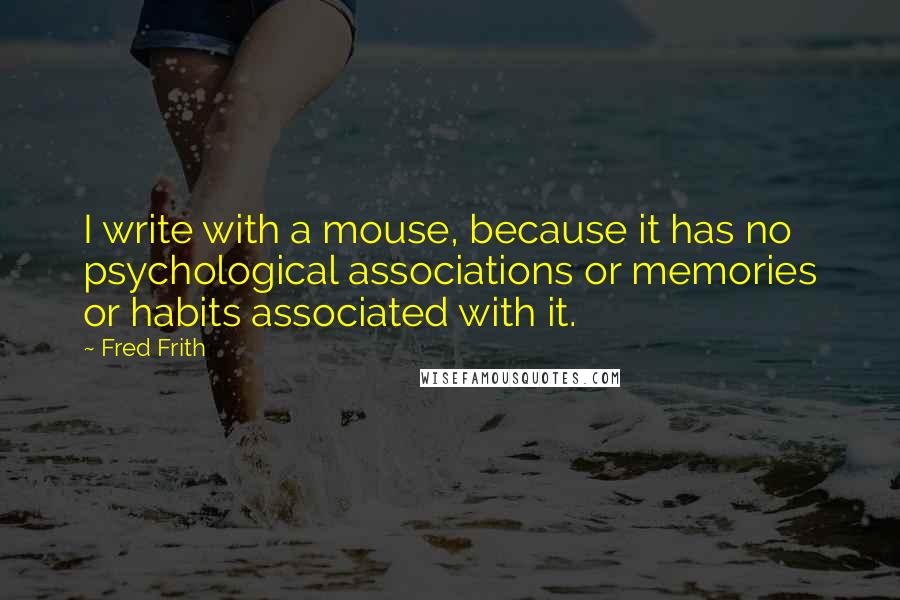 Fred Frith Quotes: I write with a mouse, because it has no psychological associations or memories or habits associated with it.