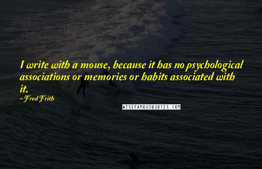 Fred Frith Quotes: I write with a mouse, because it has no psychological associations or memories or habits associated with it.