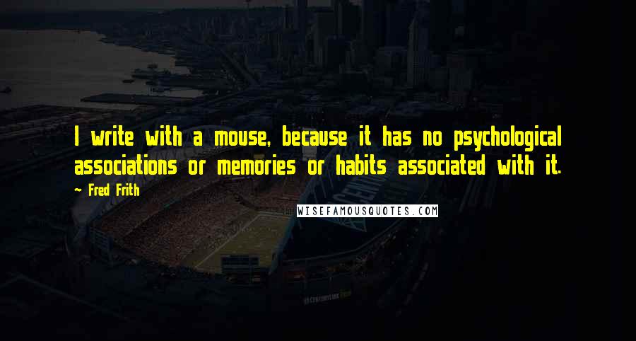 Fred Frith Quotes: I write with a mouse, because it has no psychological associations or memories or habits associated with it.