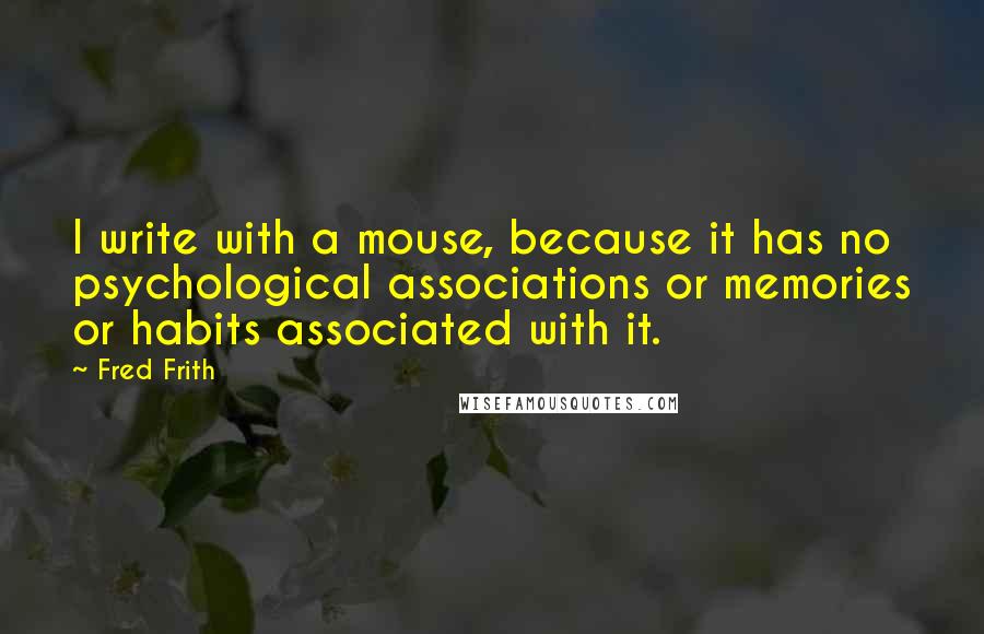 Fred Frith Quotes: I write with a mouse, because it has no psychological associations or memories or habits associated with it.