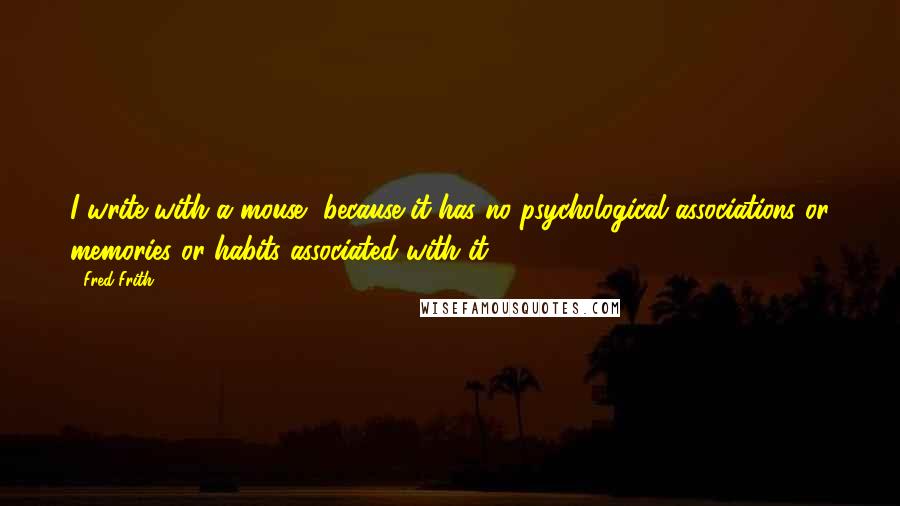 Fred Frith Quotes: I write with a mouse, because it has no psychological associations or memories or habits associated with it.