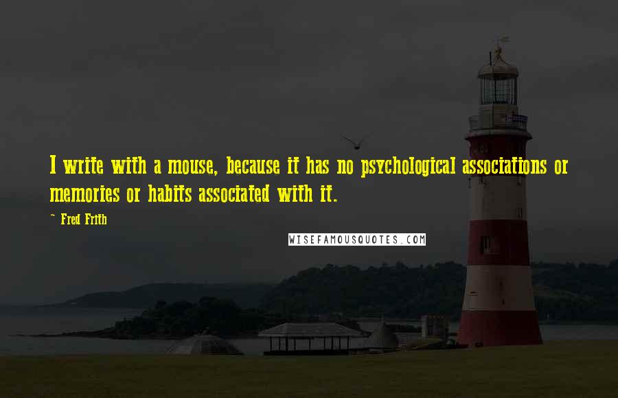 Fred Frith Quotes: I write with a mouse, because it has no psychological associations or memories or habits associated with it.