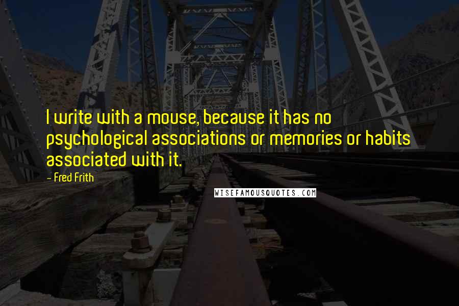 Fred Frith Quotes: I write with a mouse, because it has no psychological associations or memories or habits associated with it.