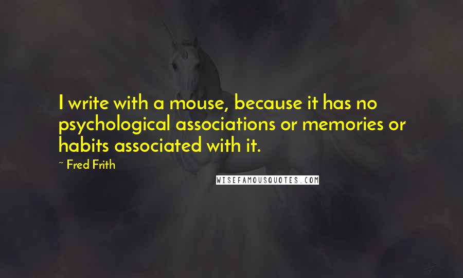 Fred Frith Quotes: I write with a mouse, because it has no psychological associations or memories or habits associated with it.