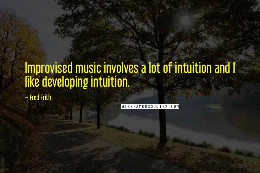 Fred Frith Quotes: Improvised music involves a lot of intuition and I like developing intuition.