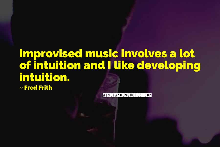 Fred Frith Quotes: Improvised music involves a lot of intuition and I like developing intuition.