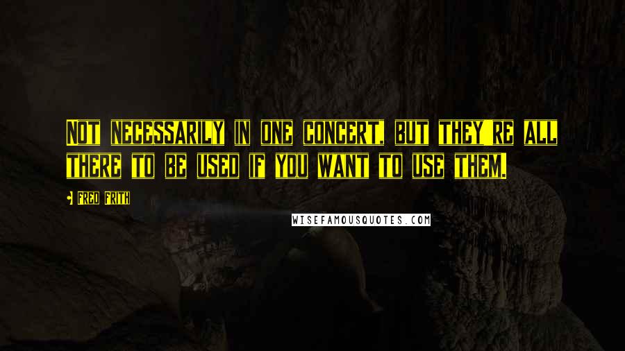 Fred Frith Quotes: Not necessarily in one concert, but they're all there to be used if you want to use them.