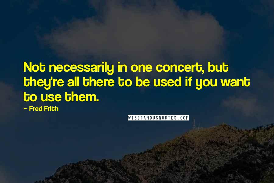 Fred Frith Quotes: Not necessarily in one concert, but they're all there to be used if you want to use them.