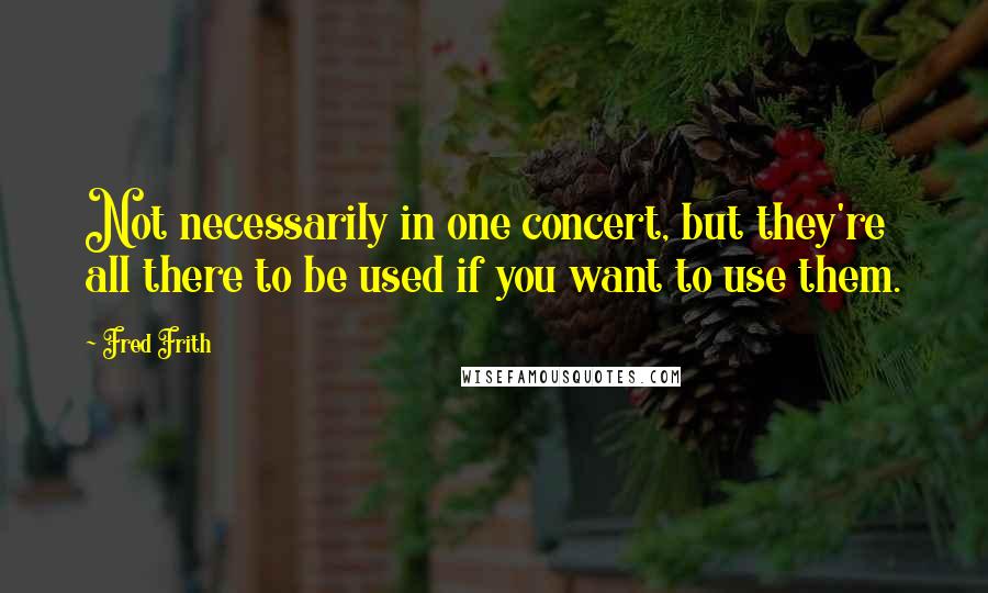 Fred Frith Quotes: Not necessarily in one concert, but they're all there to be used if you want to use them.