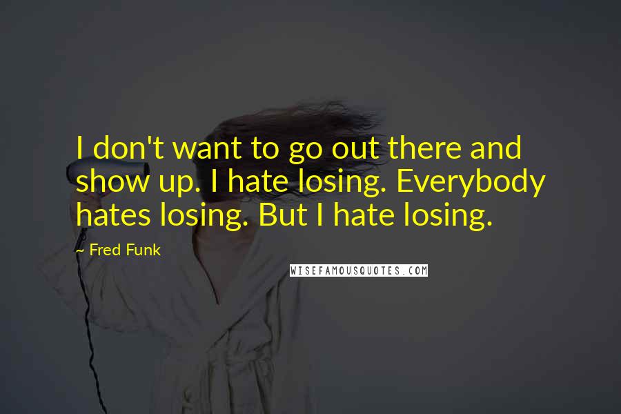 Fred Funk Quotes: I don't want to go out there and show up. I hate losing. Everybody hates losing. But I hate losing.