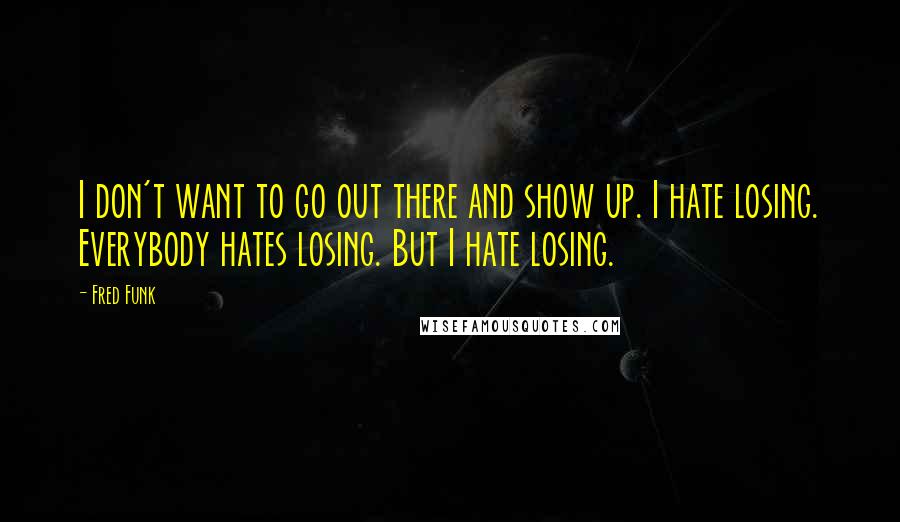Fred Funk Quotes: I don't want to go out there and show up. I hate losing. Everybody hates losing. But I hate losing.