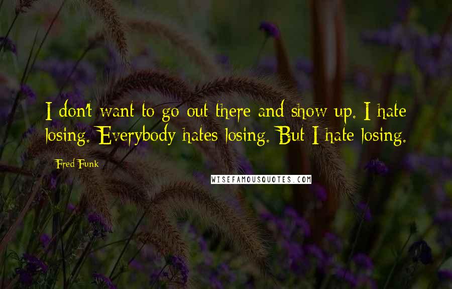 Fred Funk Quotes: I don't want to go out there and show up. I hate losing. Everybody hates losing. But I hate losing.