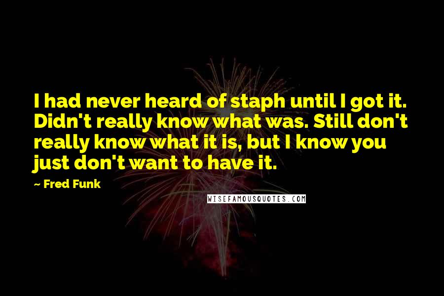 Fred Funk Quotes: I had never heard of staph until I got it. Didn't really know what was. Still don't really know what it is, but I know you just don't want to have it.