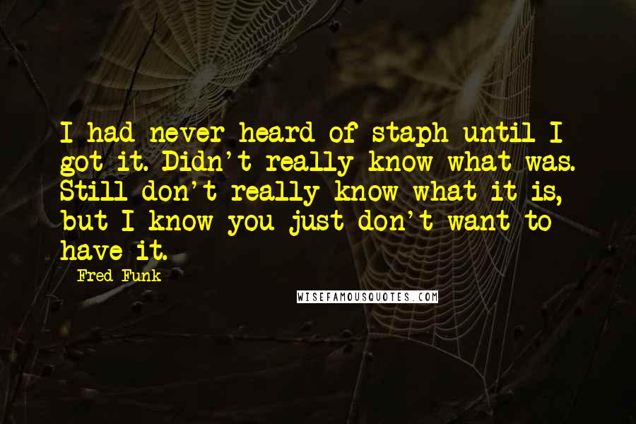 Fred Funk Quotes: I had never heard of staph until I got it. Didn't really know what was. Still don't really know what it is, but I know you just don't want to have it.