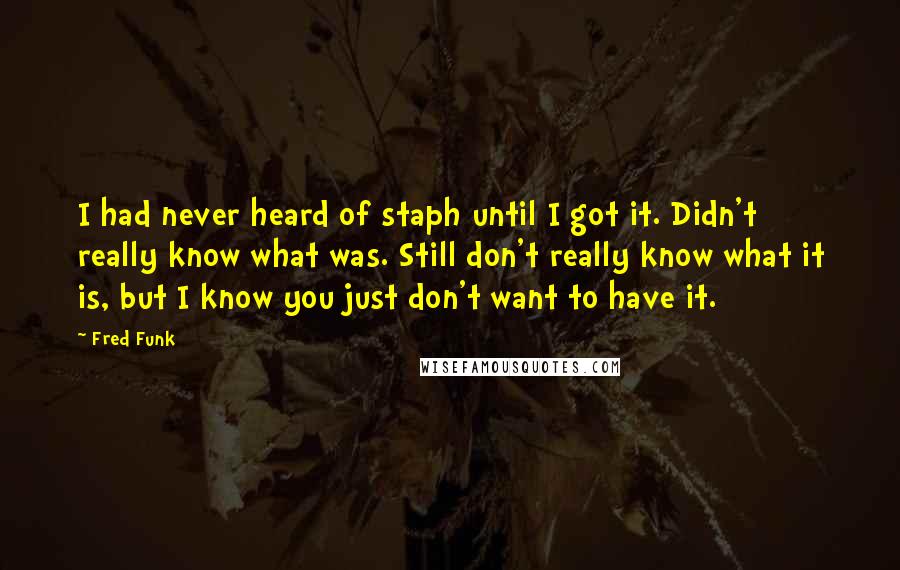 Fred Funk Quotes: I had never heard of staph until I got it. Didn't really know what was. Still don't really know what it is, but I know you just don't want to have it.