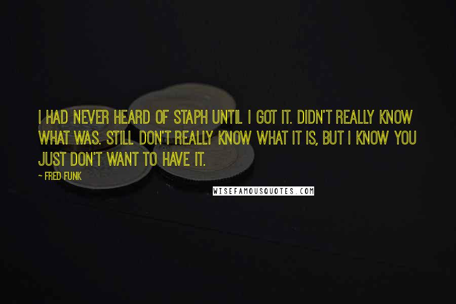 Fred Funk Quotes: I had never heard of staph until I got it. Didn't really know what was. Still don't really know what it is, but I know you just don't want to have it.