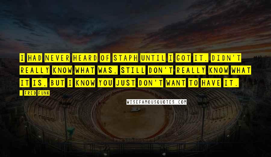 Fred Funk Quotes: I had never heard of staph until I got it. Didn't really know what was. Still don't really know what it is, but I know you just don't want to have it.