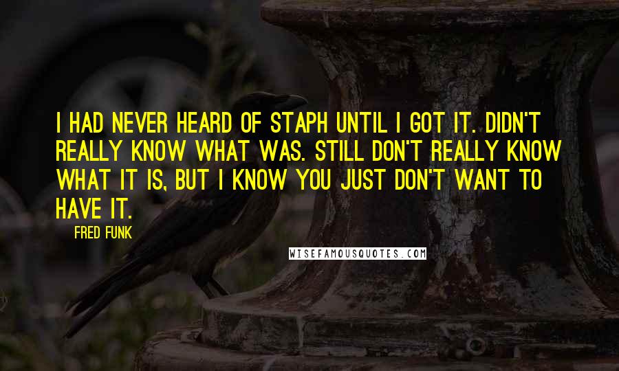 Fred Funk Quotes: I had never heard of staph until I got it. Didn't really know what was. Still don't really know what it is, but I know you just don't want to have it.