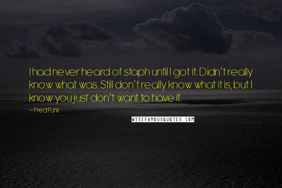 Fred Funk Quotes: I had never heard of staph until I got it. Didn't really know what was. Still don't really know what it is, but I know you just don't want to have it.