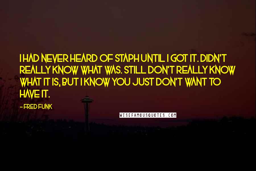 Fred Funk Quotes: I had never heard of staph until I got it. Didn't really know what was. Still don't really know what it is, but I know you just don't want to have it.