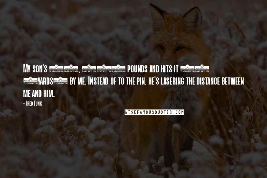Fred Funk Quotes: My son's 18, 142 pounds and hits it 40 (yards) by me. Instead of to the pin, he's lasering the distance between me and him.