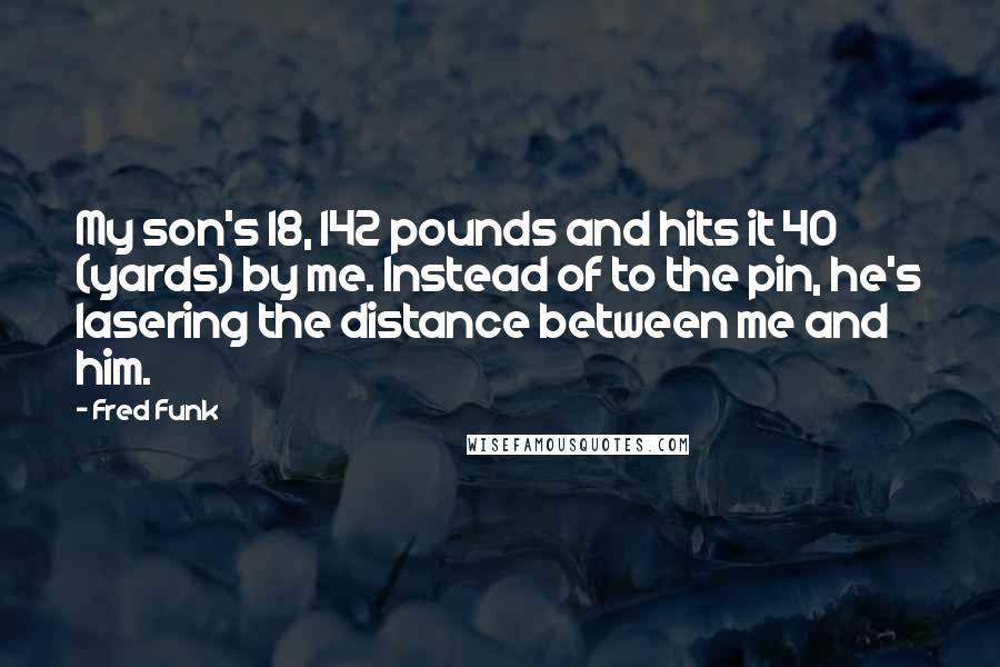 Fred Funk Quotes: My son's 18, 142 pounds and hits it 40 (yards) by me. Instead of to the pin, he's lasering the distance between me and him.