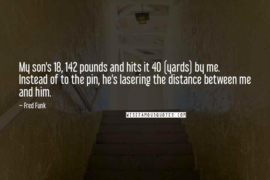 Fred Funk Quotes: My son's 18, 142 pounds and hits it 40 (yards) by me. Instead of to the pin, he's lasering the distance between me and him.