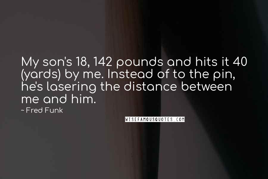 Fred Funk Quotes: My son's 18, 142 pounds and hits it 40 (yards) by me. Instead of to the pin, he's lasering the distance between me and him.