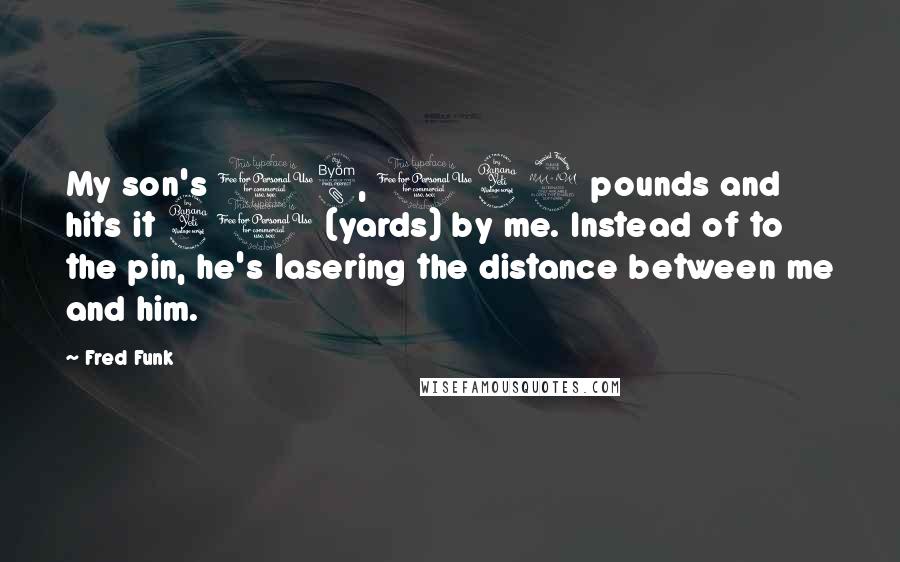 Fred Funk Quotes: My son's 18, 142 pounds and hits it 40 (yards) by me. Instead of to the pin, he's lasering the distance between me and him.