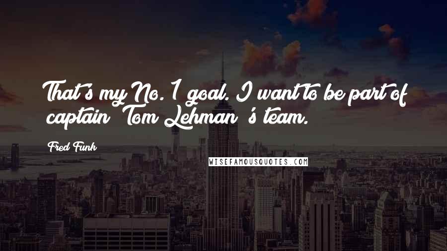 Fred Funk Quotes: That's my No. 1 goal. I want to be part of (captain) Tom Lehman 's team.