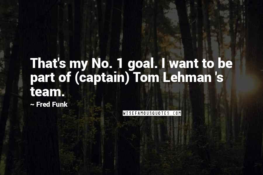 Fred Funk Quotes: That's my No. 1 goal. I want to be part of (captain) Tom Lehman 's team.