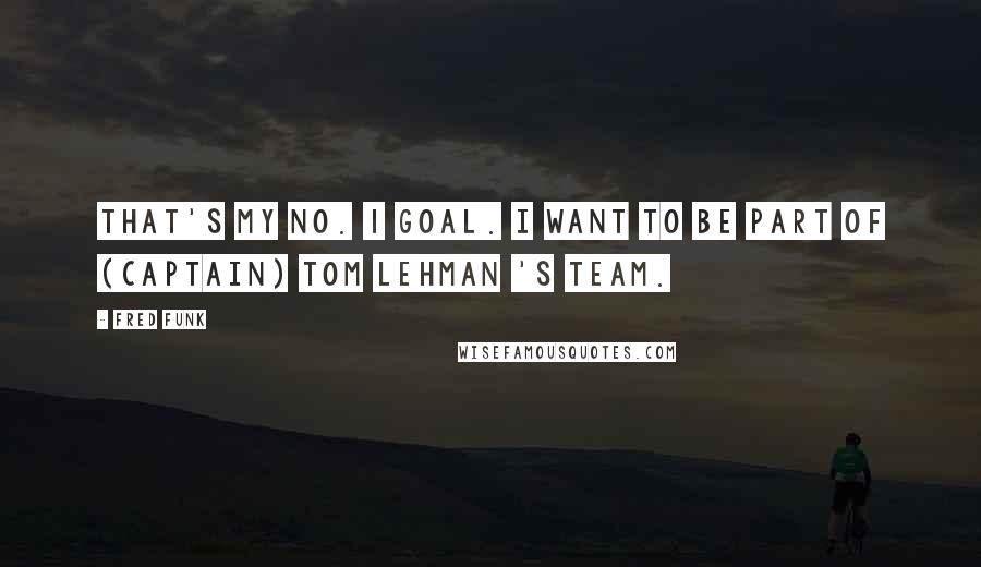 Fred Funk Quotes: That's my No. 1 goal. I want to be part of (captain) Tom Lehman 's team.