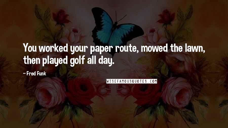 Fred Funk Quotes: You worked your paper route, mowed the lawn, then played golf all day.