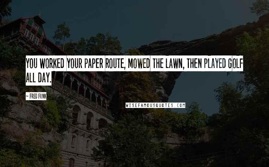 Fred Funk Quotes: You worked your paper route, mowed the lawn, then played golf all day.
