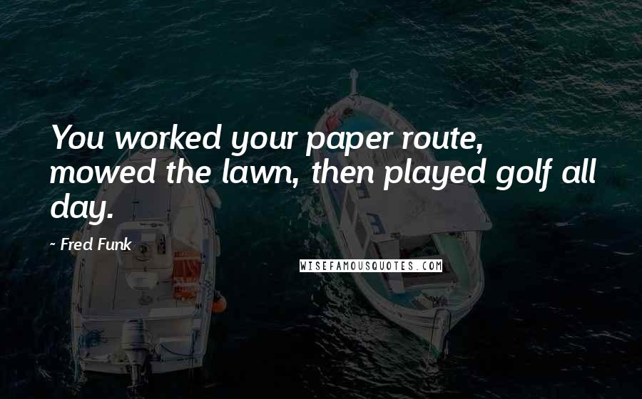 Fred Funk Quotes: You worked your paper route, mowed the lawn, then played golf all day.