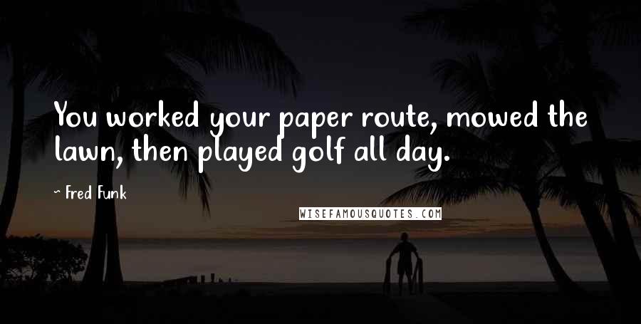 Fred Funk Quotes: You worked your paper route, mowed the lawn, then played golf all day.