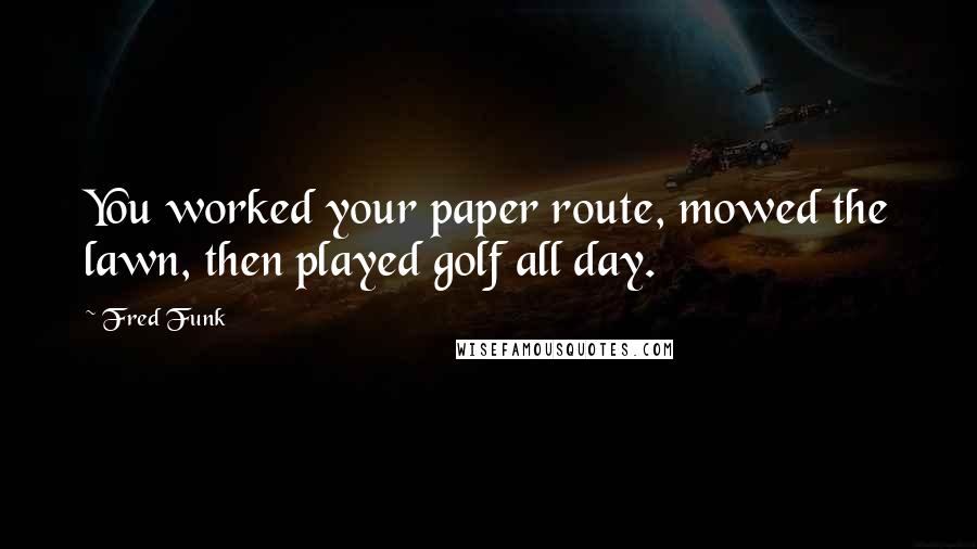 Fred Funk Quotes: You worked your paper route, mowed the lawn, then played golf all day.