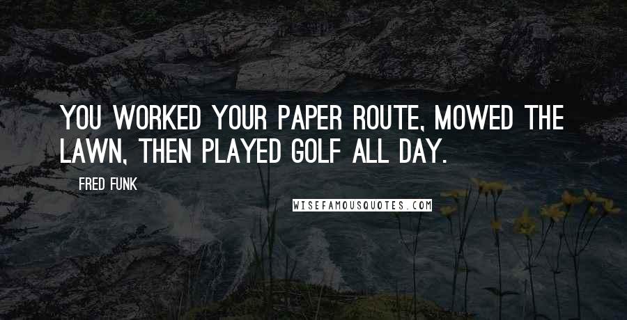 Fred Funk Quotes: You worked your paper route, mowed the lawn, then played golf all day.