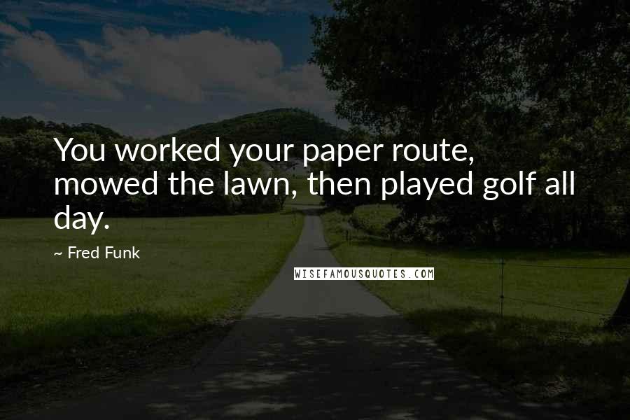 Fred Funk Quotes: You worked your paper route, mowed the lawn, then played golf all day.