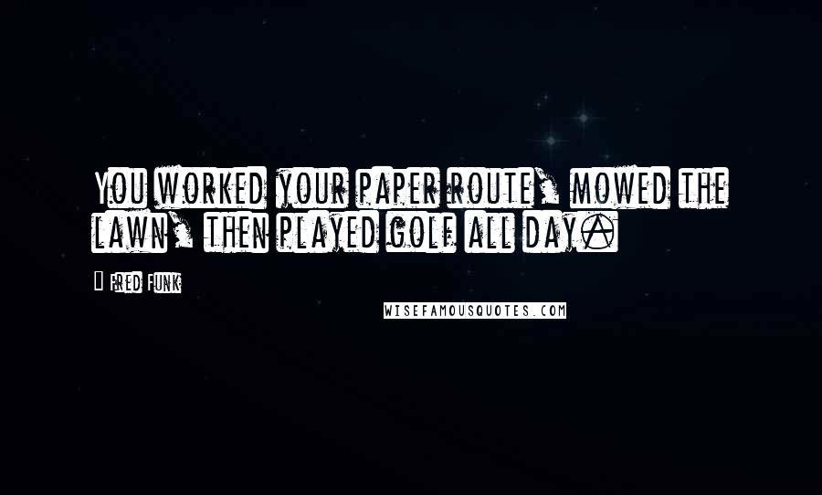 Fred Funk Quotes: You worked your paper route, mowed the lawn, then played golf all day.