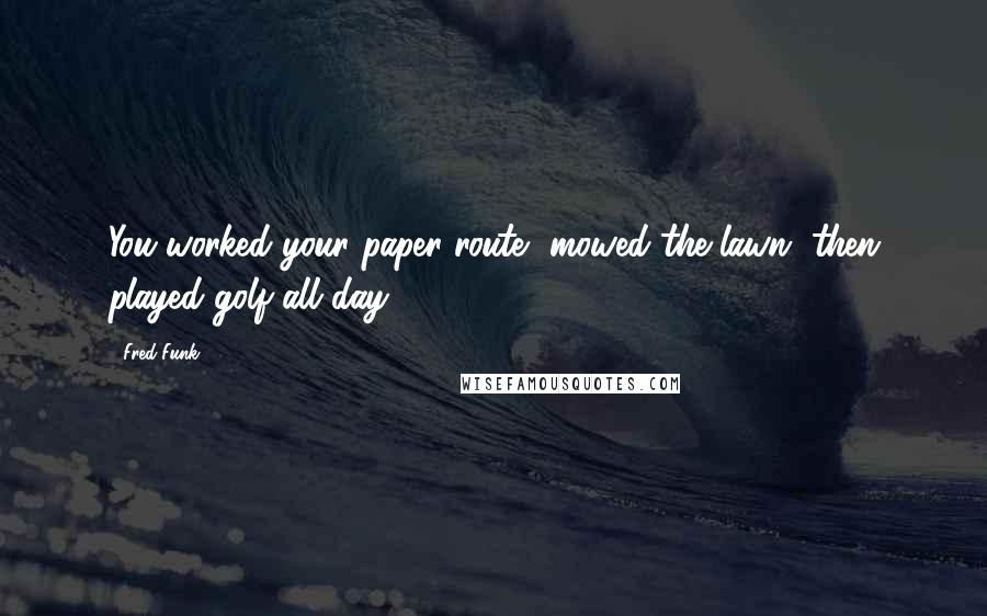 Fred Funk Quotes: You worked your paper route, mowed the lawn, then played golf all day.