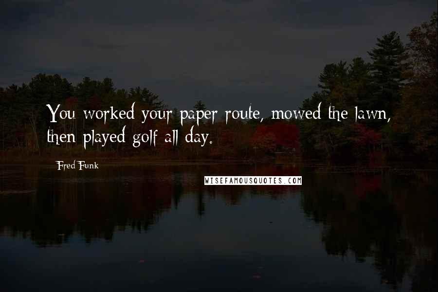 Fred Funk Quotes: You worked your paper route, mowed the lawn, then played golf all day.